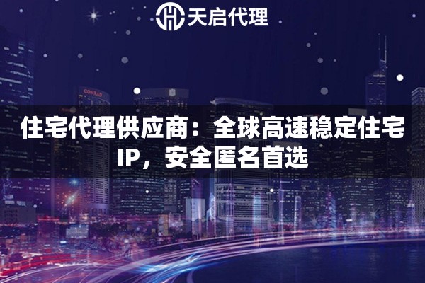 住宅代理供应商：全球高速稳定住宅IP，安全匿名首选