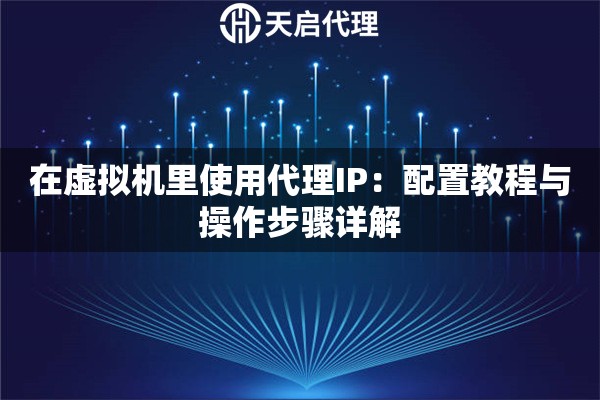 在虚拟机里使用代理IP：配置教程与操作步骤详解