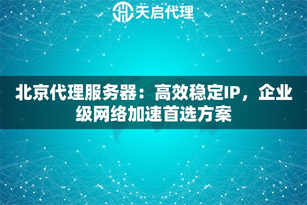 北京代理服务器：高效稳定IP，企业级网络加速首选方案