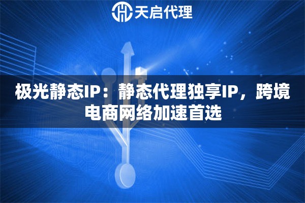 极光静态IP：静态代理独享IP，跨境电商网络加速首选