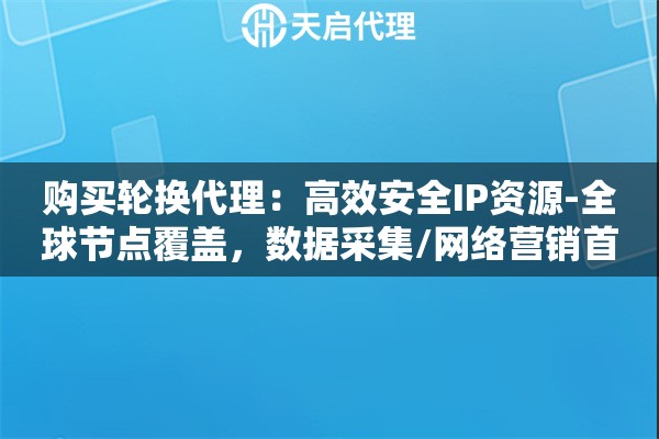 购买轮换代理：高效安全IP资源-全球节点覆盖，数据采集/网络营销首选