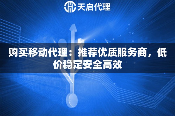购买移动代理：推荐优质服务商，低价稳定安全高效