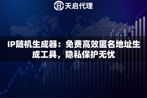 IP随机生成器：免费高效匿名地址生成工具，隐私保护无忧