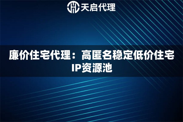 廉价住宅代理：高匿名稳定低价住宅IP资源池