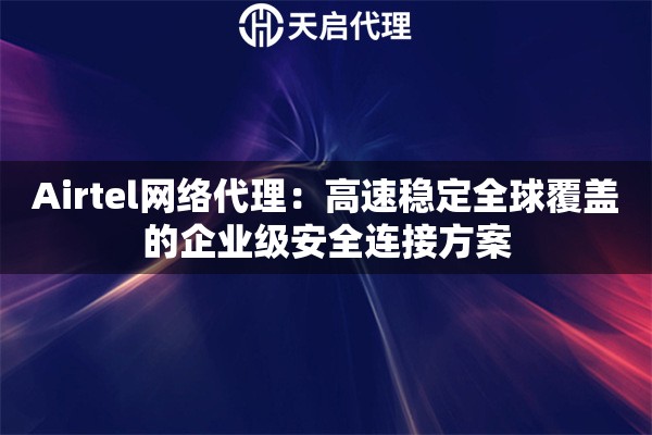 Airtel网络代理：高速稳定全球覆盖的企业级安全连接方案