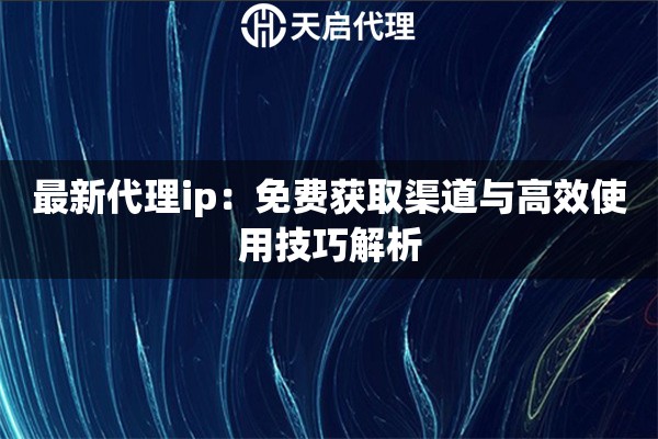 最新代理ip：免费获取渠道与高效使用技巧解析