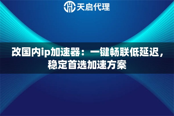 改国内ip加速器：一键畅联低延迟，稳定首选加速方案
