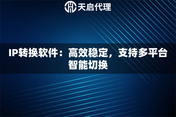 IP转换软件：高效稳定，支持多平台智能切换