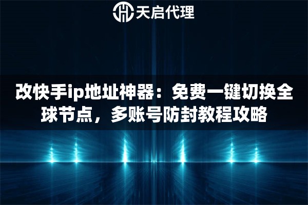 改快手ip地址神器：免费一键切换全球节点，多账号防封教程攻略