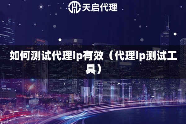 如何测试代理ip有效（代理ip测试工具）