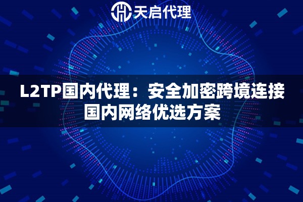 L2TP国内代理：安全加密跨境连接国内网络优选方案
