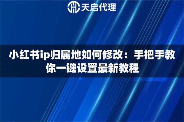 小红书ip归属地如何修改：手把手教你一键设置最新教程