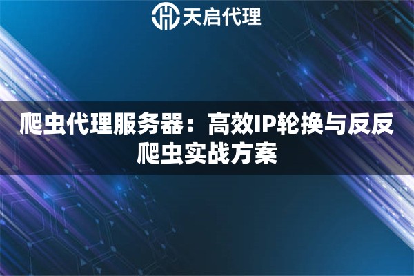 爬虫代理服务器：高效IP轮换与反反爬虫实战方案
