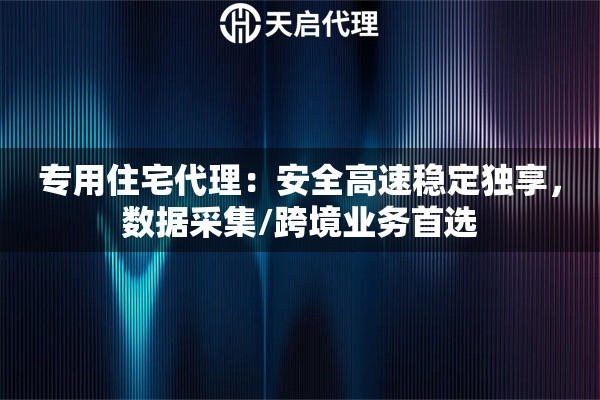 专用住宅代理：安全高速稳定独享，数据采集/跨境业务首选
