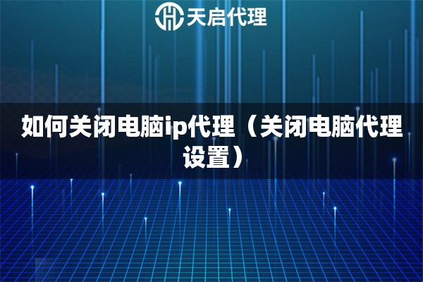 如何关闭电脑ip代理（关闭电脑代理设置）