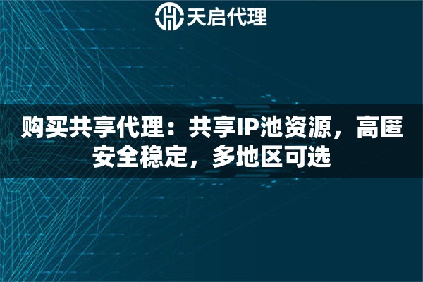 购买共享代理：共享IP池资源，高匿安全稳定，多地区可选