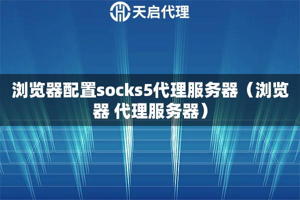 浏览器配置socks5代理服务器（浏览器 代理服务器）