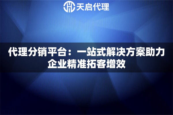 代理分销平台：一站式解决方案助力企业精准拓客增效