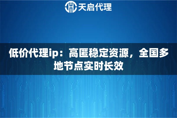 低价代理ip：高匿稳定资源，全国多地节点实时长效