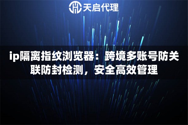 ip隔离指纹浏览器：跨境多账号防关联防封检测，安全高效管理