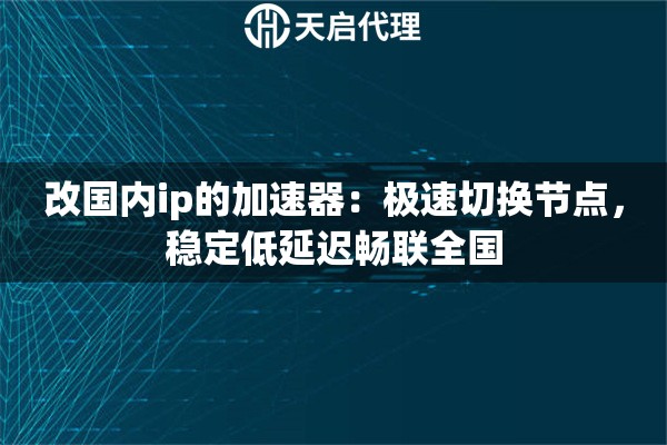 改国内ip的加速器：极速切换节点，稳定低延迟畅联全国