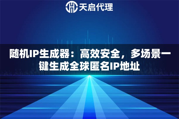 随机IP生成器：高效安全，多场景一键生成全球匿名IP地址