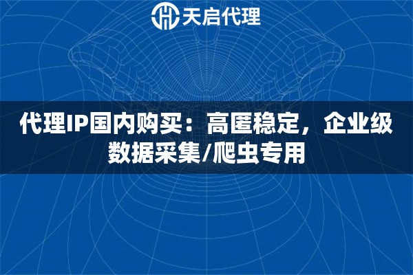 代理IP国内购买：高匿稳定，企业级数据采集/爬虫专用