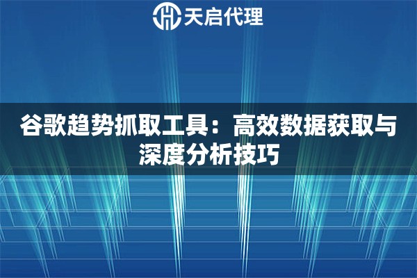 谷歌趋势抓取工具：高效数据获取与深度分析技巧