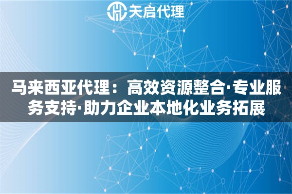 马来西亚代理：高效资源整合·专业服务支持·助力企业本地化业务拓展