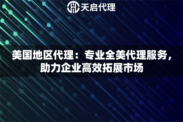 美国地区代理：专业全美代理服务，助力企业高效拓展市场