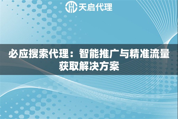 必应搜索代理：智能推广与精准流量获取解决方案