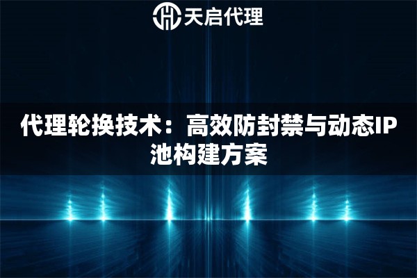 代理轮换技术：高效防封禁与动态IP池构建方案