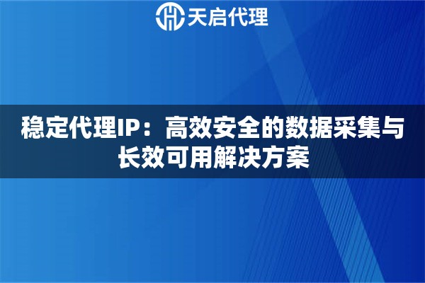 稳定代理IP：高效安全的数据采集与长效可用解决方案