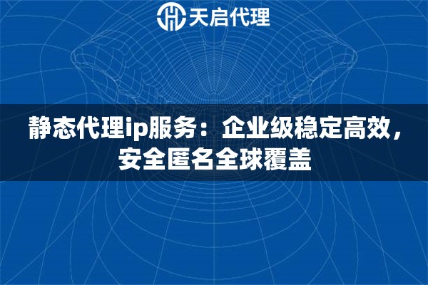 静态代理ip服务：企业级稳定高效，安全匿名全球覆盖