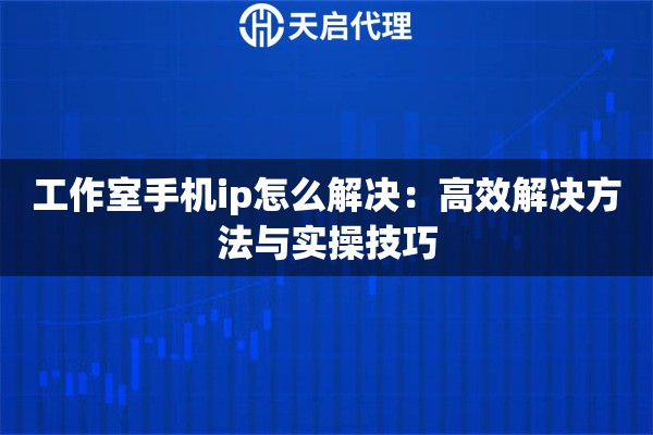 工作室手机ip怎么解决：高效解决方法与实操技巧