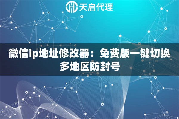 微信ip地址修改器：免费版一键切换多地区防封号