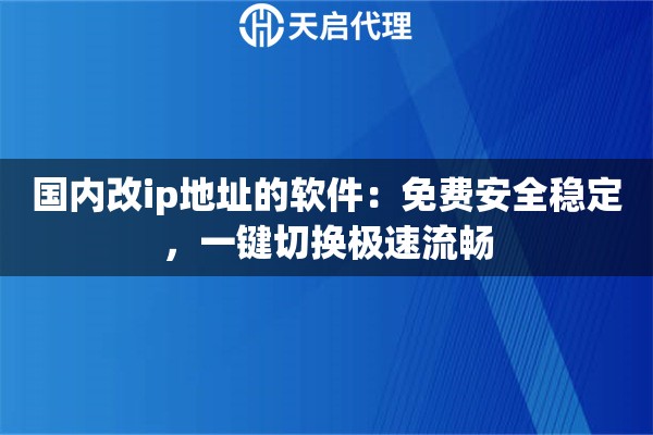 国内改ip地址的软件：免费安全稳定，一键切换极速流畅