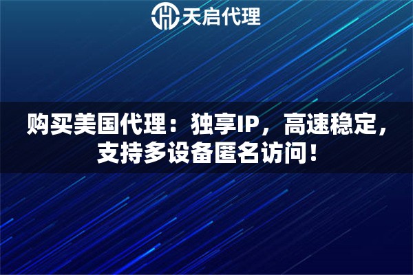 购买美国代理：独享IP，高速稳定，支持多设备匿名访问！