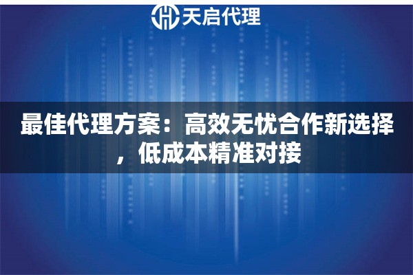 最佳代理方案：高效无忧合作新选择，低成本精准对接