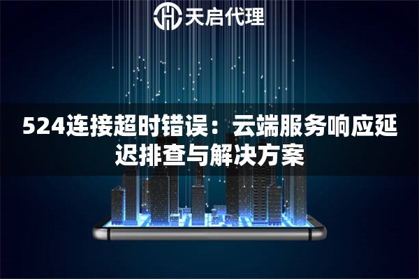 524连接超时错误：云端服务响应延迟排查与解决方案
