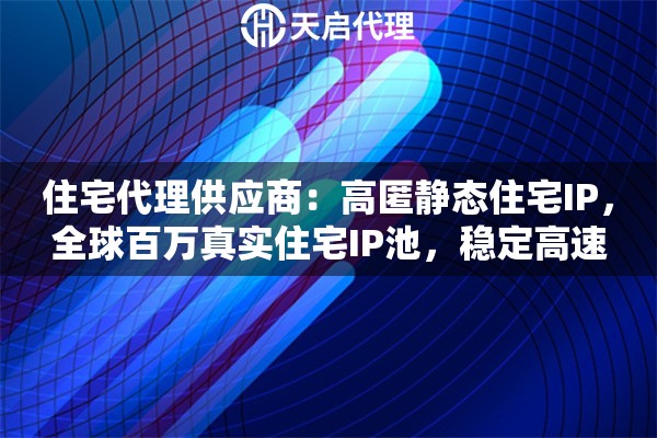 住宅代理供应商：高匿静态住宅IP，全球百万真实住宅IP池，稳定高速