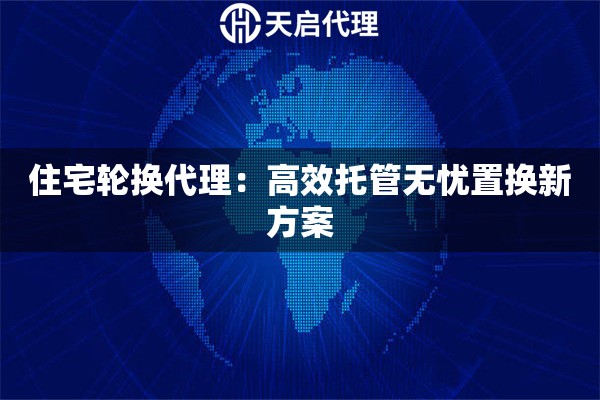 住宅轮换代理：高效托管无忧置换新方案
