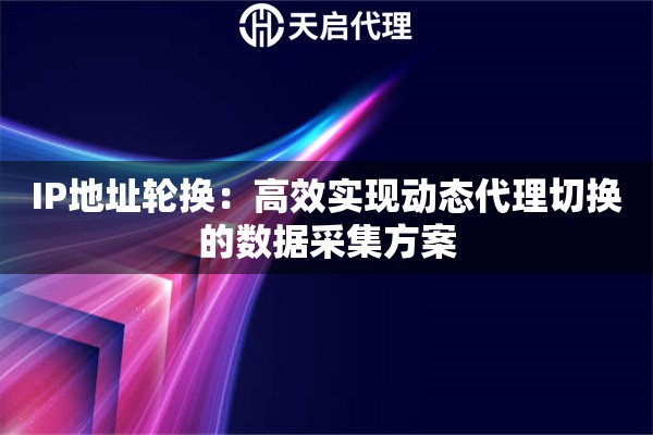 IP地址轮换：高效实现动态代理切换的数据采集方案