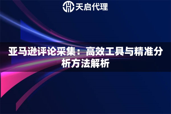 亚马逊评论采集：高效工具与精准分析方法解析