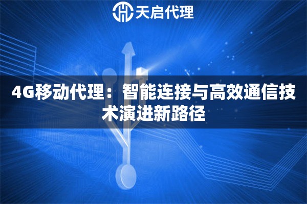 4G移动代理：智能连接与高效通信技术演进新路径
