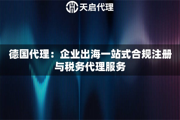 德国代理：企业出海一站式合规注册与税务代理服务