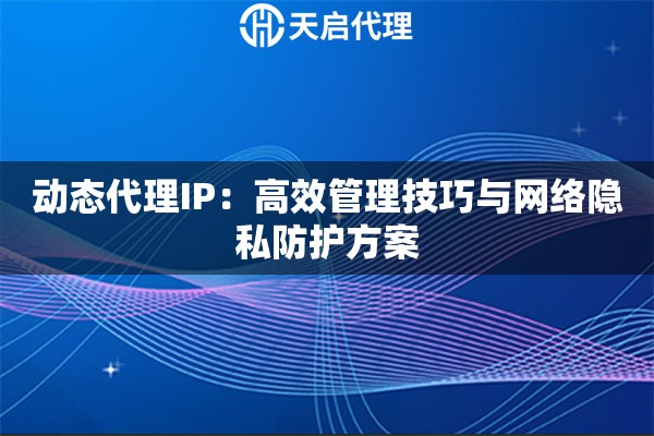 动态代理IP：高效管理技巧与网络隐私防护方案