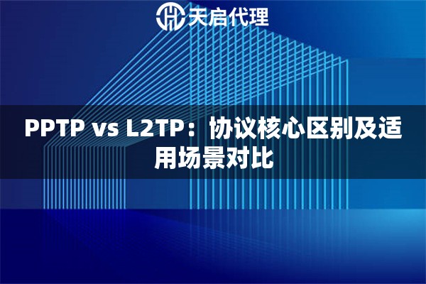 PPTP vs L2TP：协议核心区别及适用场景对比