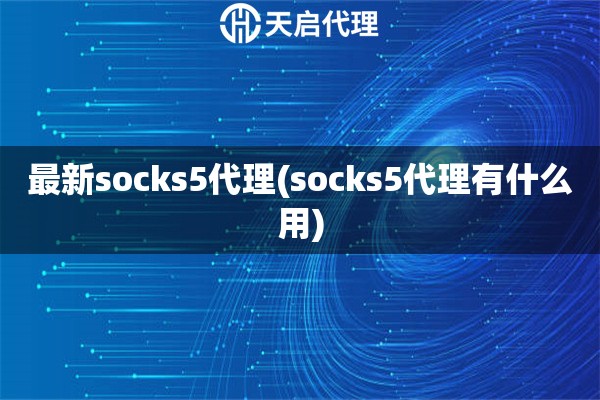 最新socks5代理(socks5代理有什么用)