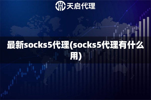 最新socks5代理(socks5代理有什么用)